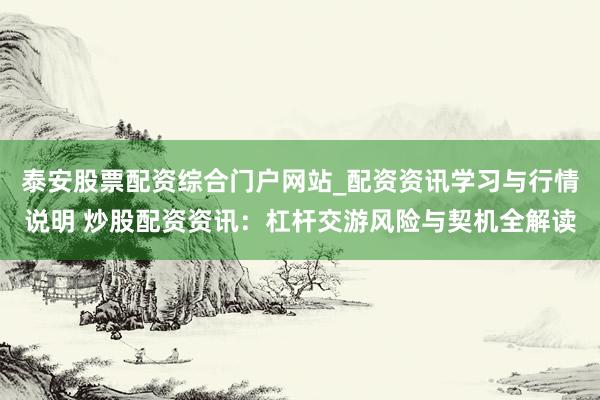 泰安股票配资综合门户网站_配资资讯学习与行情说明 炒股配资资讯：杠杆交游风险与契机全解读