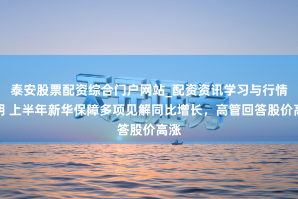 泰安股票配资综合门户网站_配资资讯学习与行情说明 上半年新华保障多项见解同比增长，高管回答股价高涨