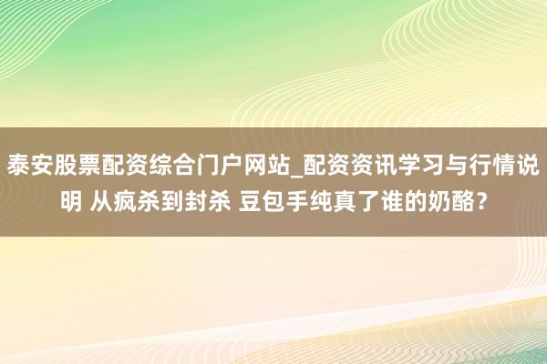 泰安股票配资综合门户网站_配资资讯学习与行情说明 从疯杀到封杀 豆包手纯真了谁的奶酪？