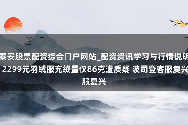 泰安股票配资综合门户网站_配资资讯学习与行情说明 2299元羽绒服充绒量仅86克遭质疑 波司登客服复兴