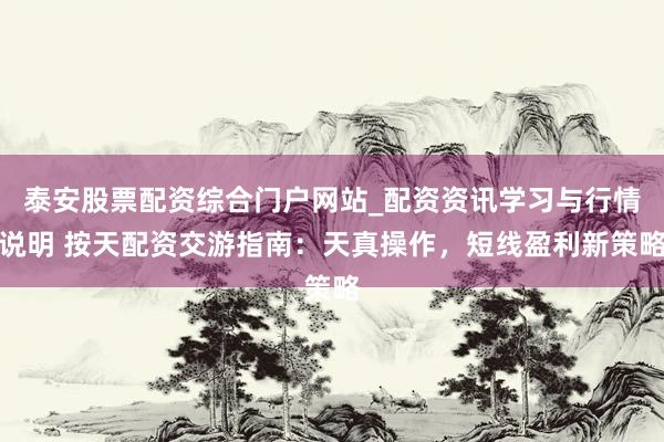 泰安股票配资综合门户网站_配资资讯学习与行情说明 按天配资交游指南：天真操作，短线盈利新策略
