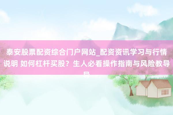 泰安股票配资综合门户网站_配资资讯学习与行情说明 如何杠杆买股？生人必看操作指南与风险教导
