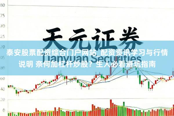 泰安股票配资综合门户网站_配资资讯学习与行情说明 奈何加杠杆炒股？生人必看避坑指南