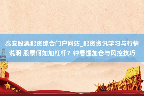 泰安股票配资综合门户网站_配资资讯学习与行情说明 股票何如加杠杆？钟看懂加仓与风控技巧