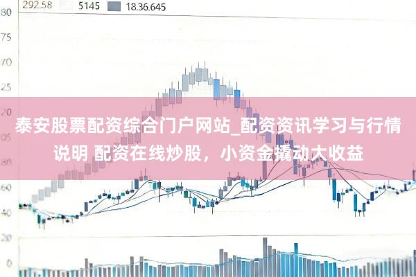 泰安股票配资综合门户网站_配资资讯学习与行情说明 配资在线炒股，小资金撬动大收益