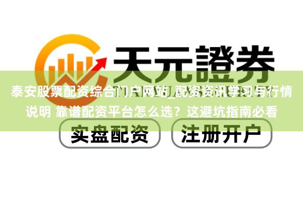 泰安股票配资综合门户网站_配资资讯学习与行情说明 靠谱配资平台怎么选？这避坑指南必看