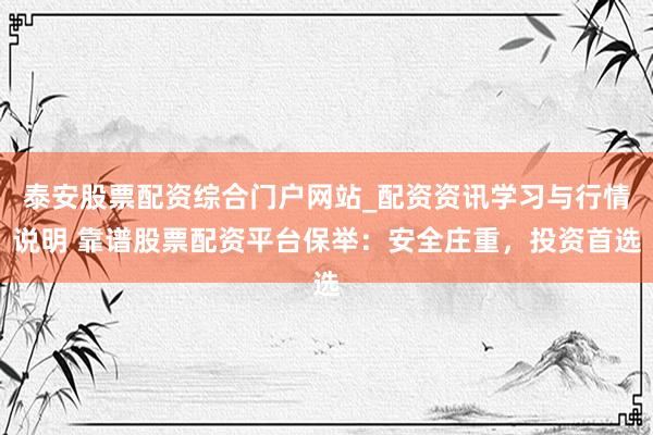 泰安股票配资综合门户网站_配资资讯学习与行情说明 靠谱股票配资平台保举：安全庄重，投资首选