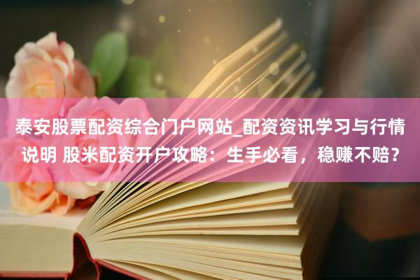 泰安股票配资综合门户网站_配资资讯学习与行情说明 股米配资开户攻略：生手必看，稳赚不赔？