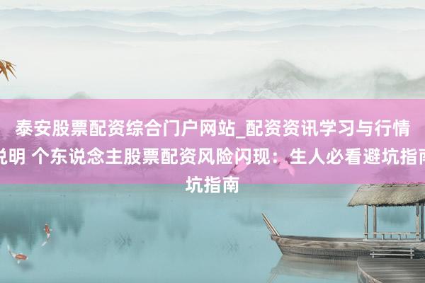 泰安股票配资综合门户网站_配资资讯学习与行情说明 个东说念主股票配资风险闪现：生人必看避坑指南
